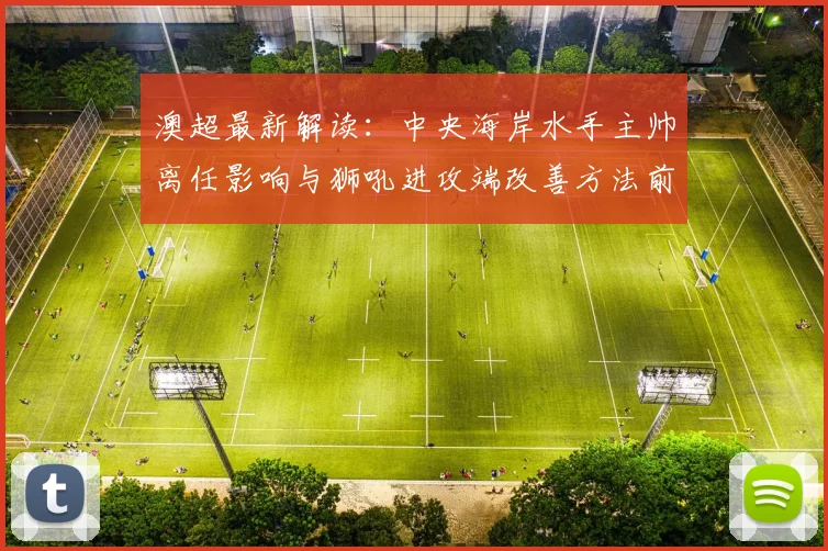 澳超最新解读：中央海岸水手主帅离任影响与狮吼进攻端改善方法前瞻