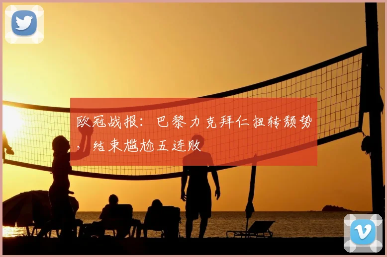 欧冠战报:巴黎力克拜仁扭转颓势,结束尴尬五连败