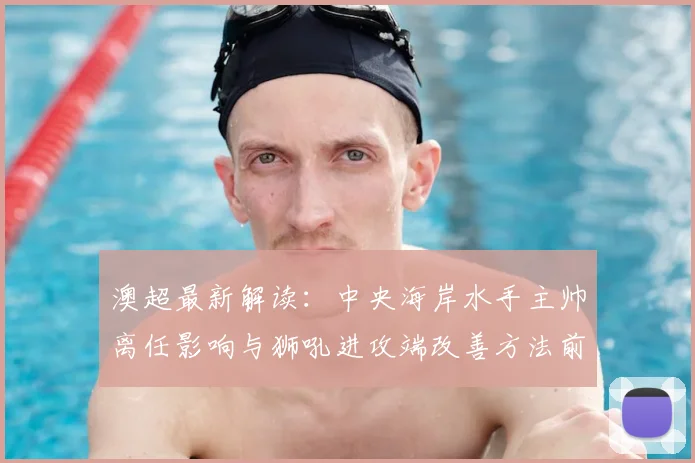 澳超最新解读:中央海岸水手主帅离任影响与狮吼进攻端改善方法前瞻