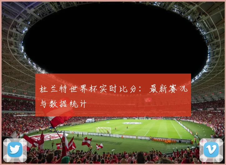 杜兰特世界杯实时比分：最新赛况与数据统计