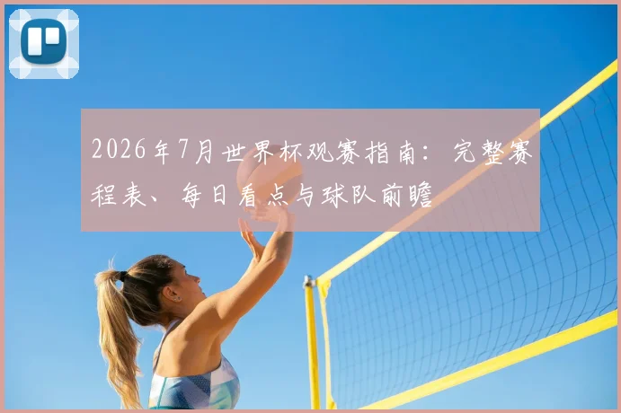 2026年7月世界杯观赛指南：完整赛程表、每日看点与球队前瞻
