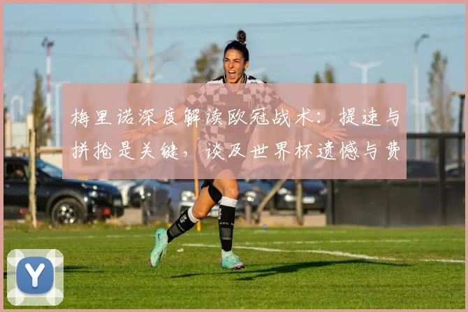 梅里诺深度解读欧冠战术:提速与拼抢是关键,谈及世界杯遗憾与费尔明落选