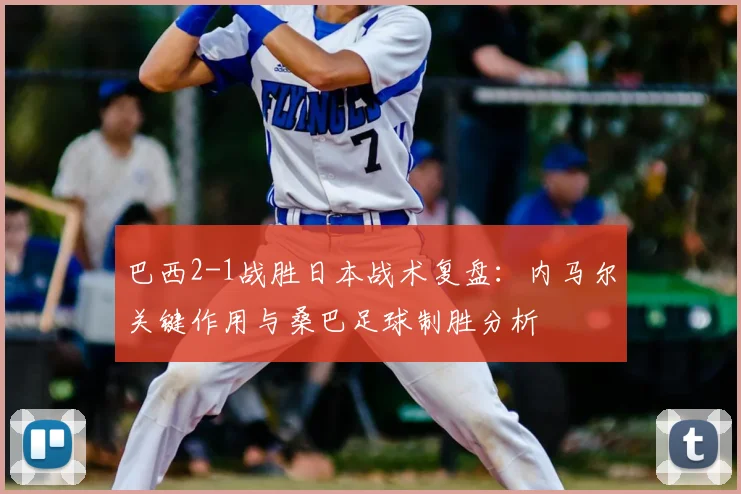 巴西2-1战胜日本战术复盘：内马尔关键作用与桑巴足球制胜分析