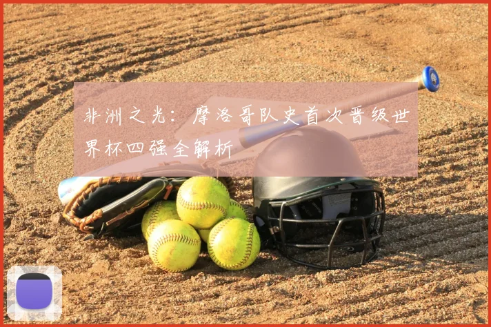 非洲之光：摩洛哥队史首次晋级世界杯四强全解析