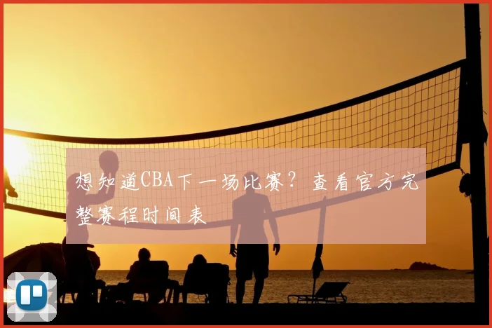 想知道CBA下一场比赛?查看官方完整赛程时间表