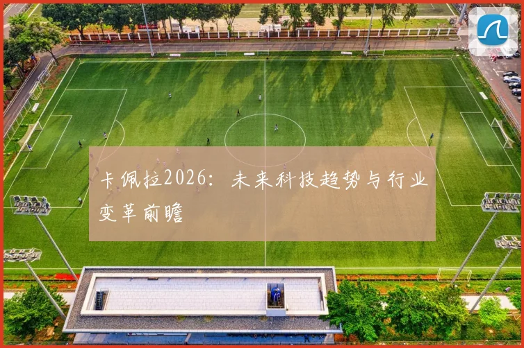 卡佩拉2026:未来科技趋势与行业变革前瞻