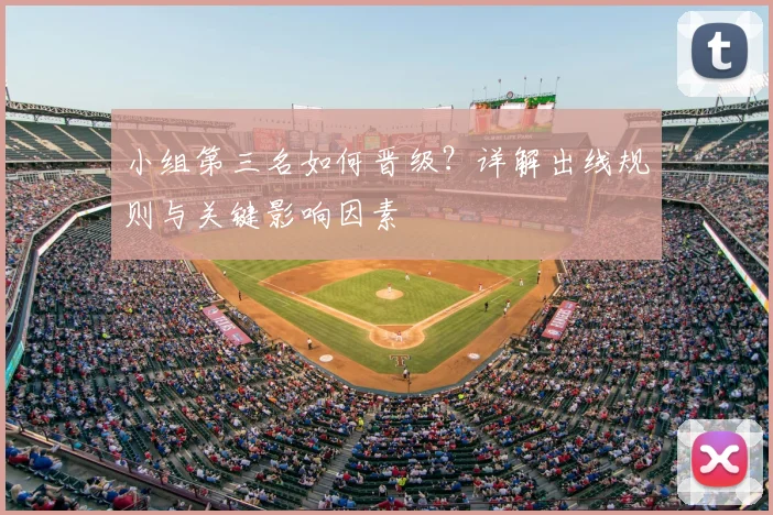 小组第三名如何晋级？详解出线规则与关键影响因素