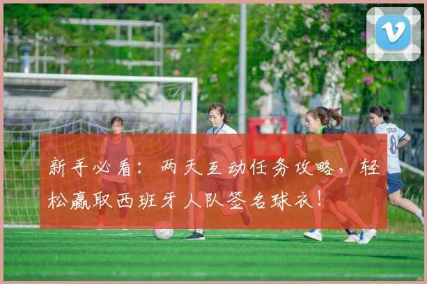新手必看:两天互动任务攻略,轻松赢取西班牙人队签名球衣!