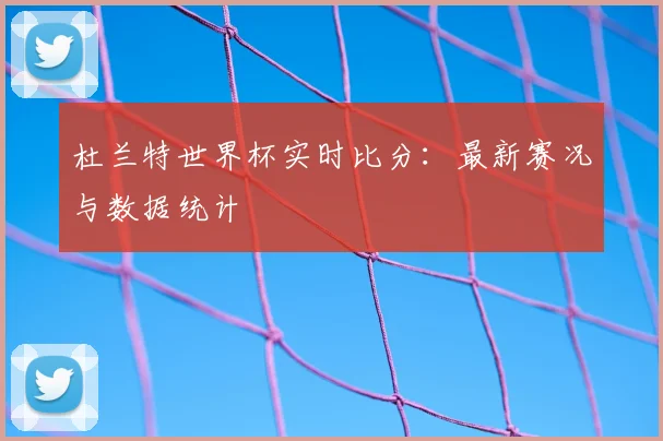 杜兰特世界杯实时比分:最新赛况与数据统计