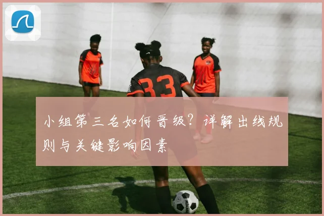 小组第三名如何晋级？详解出线规则与关键影响因素