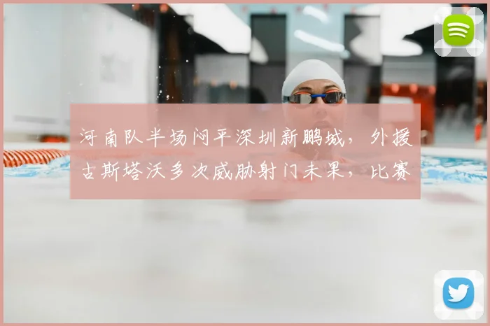 河南队半场闷平深圳新鹏城，外援古斯塔沃多次威胁射门未果，比赛详情解析