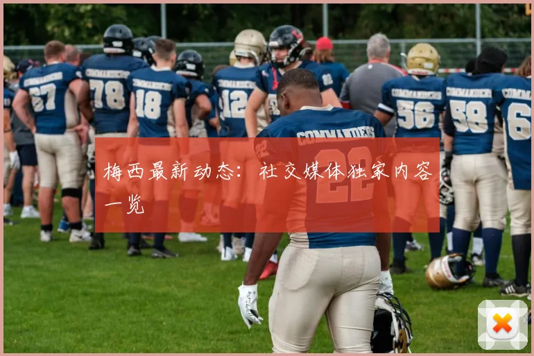梅西最新动态:社交媒体独家内容一览