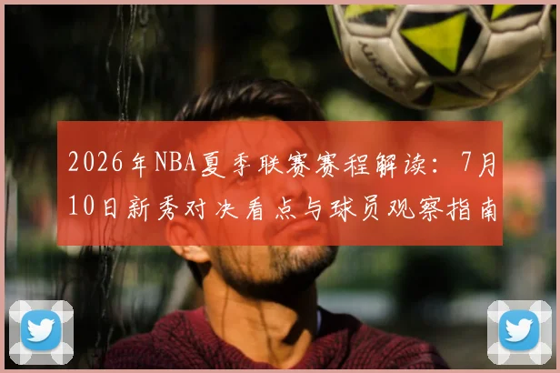 2026年NBA夏季联赛赛程解读:7月10日新秀对决看点与球员观察指南