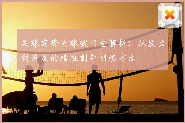足球前锋头球破门全解析:从发力到角度的精准制导训练方法