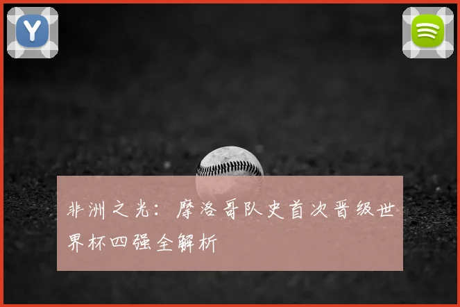 非洲之光:摩洛哥队史首次晋级世界杯四强全解析